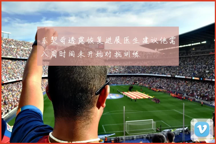 东契奇透露恢复进展医生建议他需八周时间未开始对抗训练