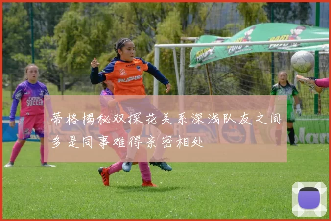 蒂格揭秘双探花关系深浅队友之间多是同事难得亲密相处