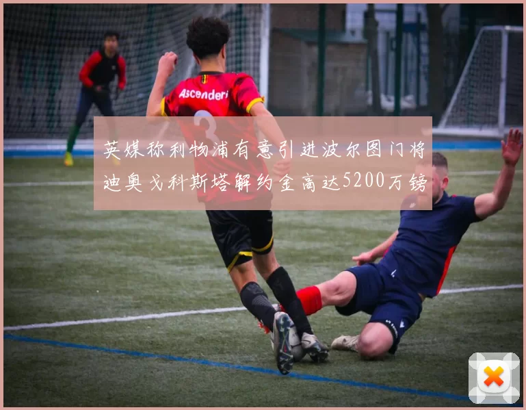 英媒称利物浦有意引进波尔图门将迪奥戈科斯塔解约金高达5200万镑
