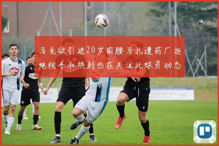 马竞欲引进20岁前腰马扎遭药厂拒绝枪手和热刺也在关注此球员动态