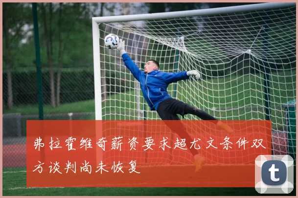 弗拉霍维奇薪资要求超尤文条件双方谈判尚未恢复