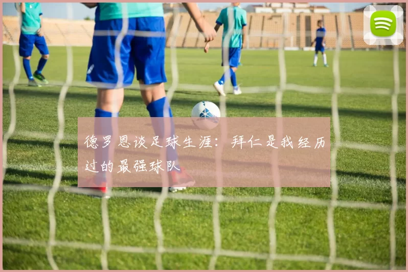 德罗恩谈足球生涯：拜仁是我经历过的最强球队