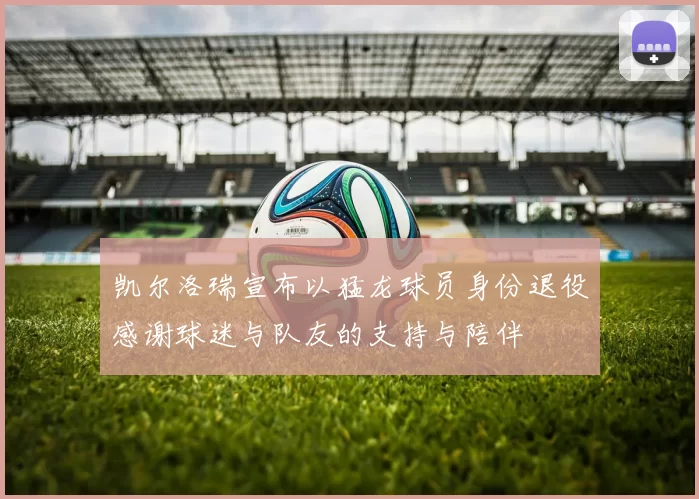 凯尔洛瑞宣布以猛龙球员身份退役感谢球迷与队友的支持与陪伴