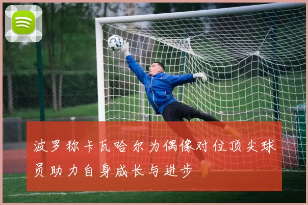 波罗称卡瓦哈尔为偶像对位顶尖球员助力自身成长与进步