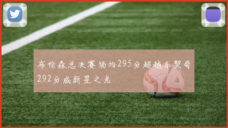 布伦森总决赛场均295分超越东契奇292分成新星之光
