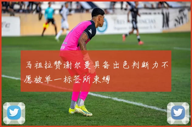 马祖拉赞谢尔曼具备出色判断力不愿被单一标签所束缚