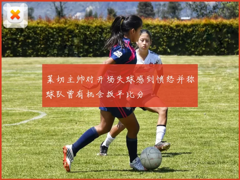 莱切主帅对开场失球感到愤怒并称球队曾有机会扳平比分