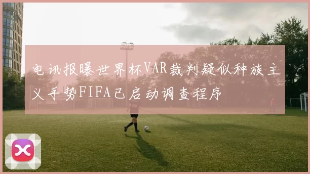 电讯报曝世界杯VAR裁判疑似种族主义手势FIFA已启动调查程序