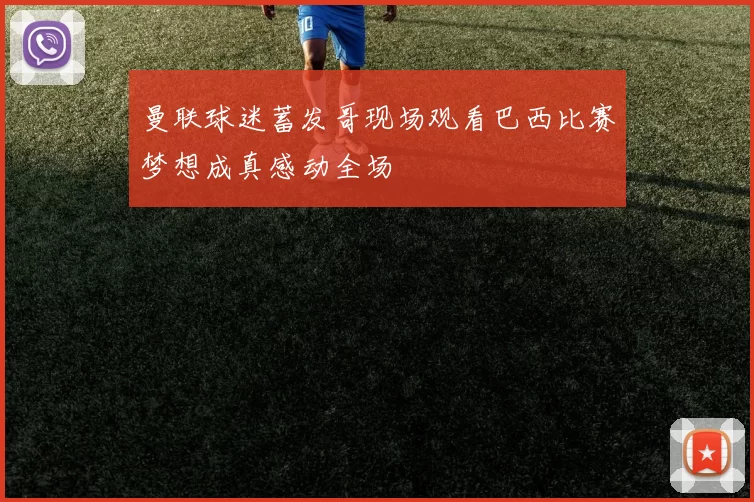 曼联球迷蓄发哥现场观看巴西比赛梦想成真感动全场