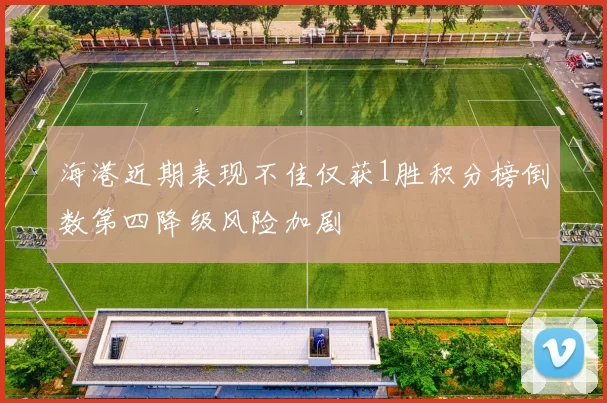 海港近期表现不佳仅获1胜积分榜倒数第四降级风险加剧