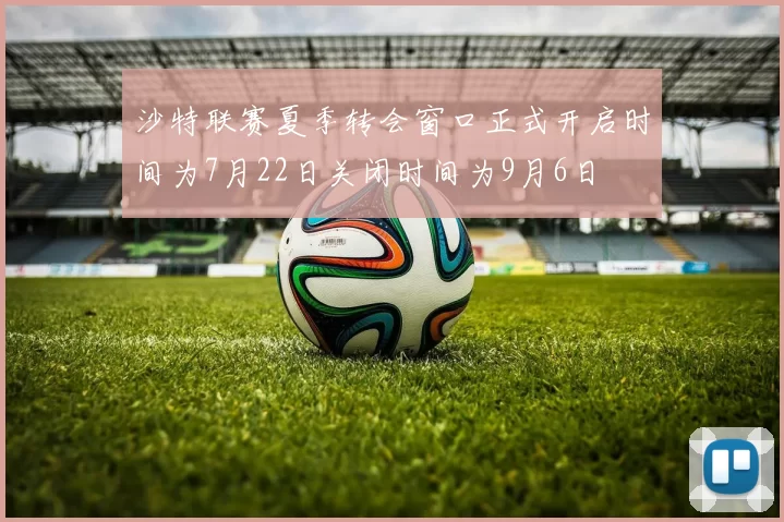 沙特联赛夏季转会窗口正式开启时间为7月22日关闭时间为9月6日