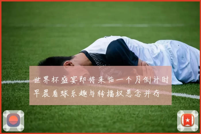 世界杯盛宴即将来临一个月倒计时早晨看球乐趣与转播权悬念并存