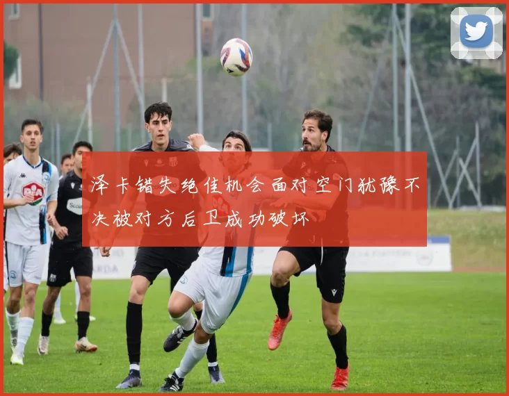 泽卡错失绝佳机会面对空门犹豫不决被对方后卫成功破坏