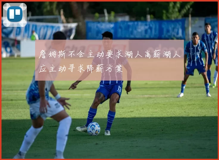 詹姆斯不会主动要求湖人高薪湖人应主动寻求降薪方案