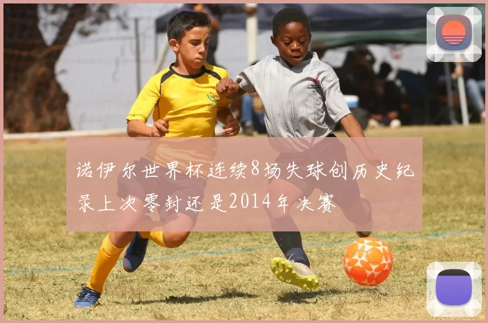 诺伊尔世界杯连续8场失球创历史纪录上次零封还是2014年决赛