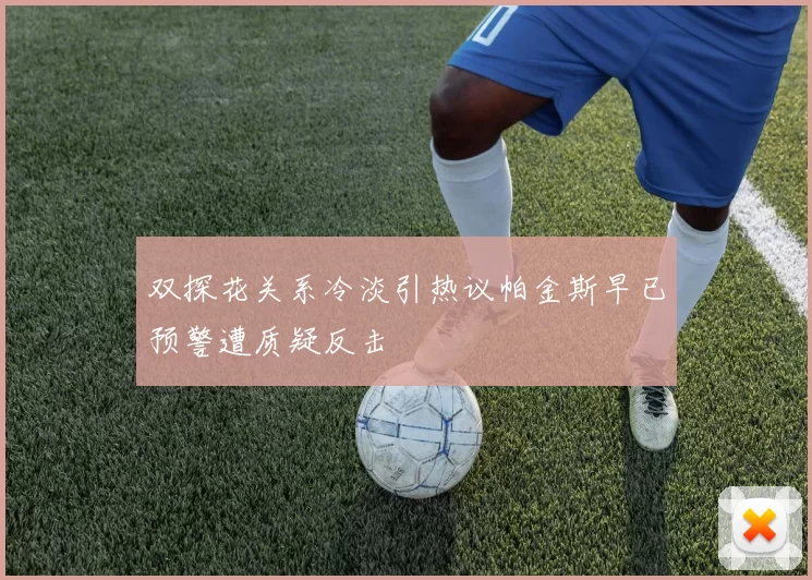 双探花关系冷淡引热议帕金斯早已预警遭质疑反击