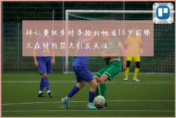 拜仁曼联多特争抢利物浦16岁前锋文森特约瑟夫引发关注