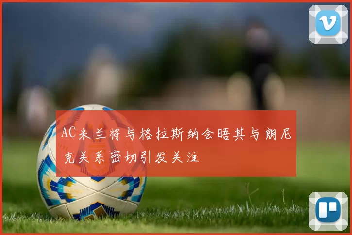 AC米兰将与格拉斯纳会晤其与朗尼克关系密切引发关注