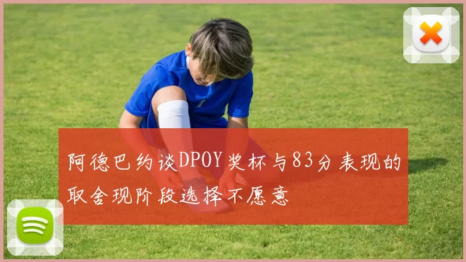 阿德巴约谈DPOY奖杯与83分表现的取舍现阶段选择不愿意