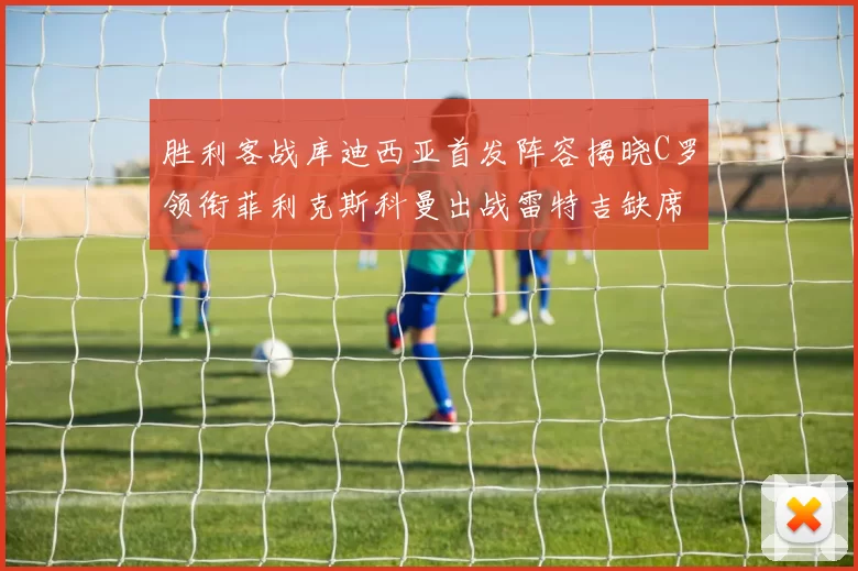 胜利客战库迪西亚首发阵容揭晓C罗领衔菲利克斯科曼出战雷特吉缺席