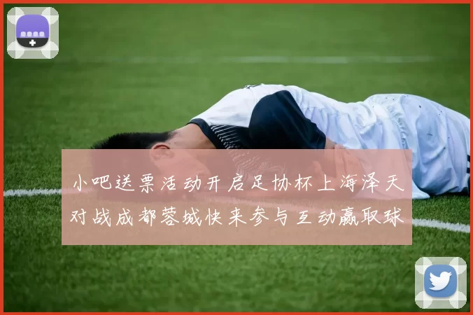 小吧送票活动开启足协杯上海泽天对战成都蓉城快来参与互动赢取球票