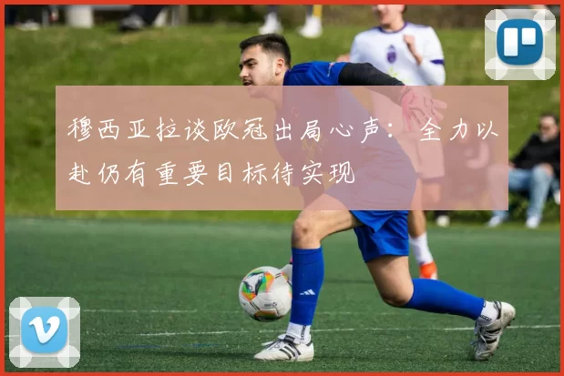 穆西亚拉谈欧冠出局心声：全力以赴仍有重要目标待实现