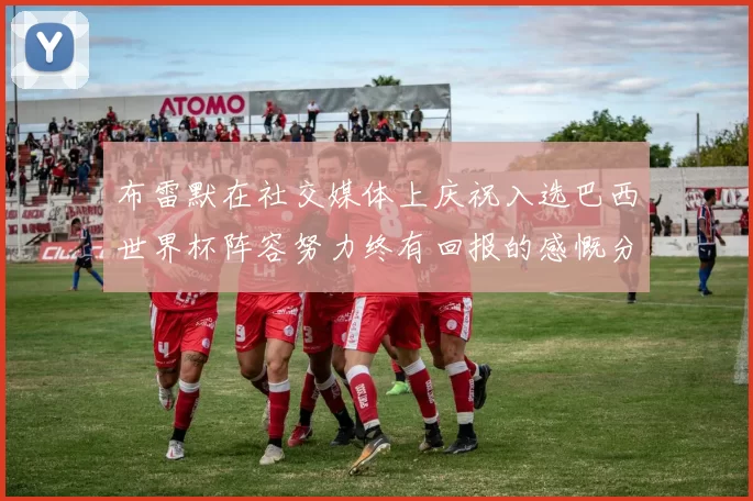 布雷默在社交媒体上庆祝入选巴西世界杯阵容努力终有回报的感慨分享
