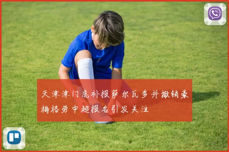 天津津门虎补报萨尔瓦多并撤销豪梅格劳中超报名引发关注